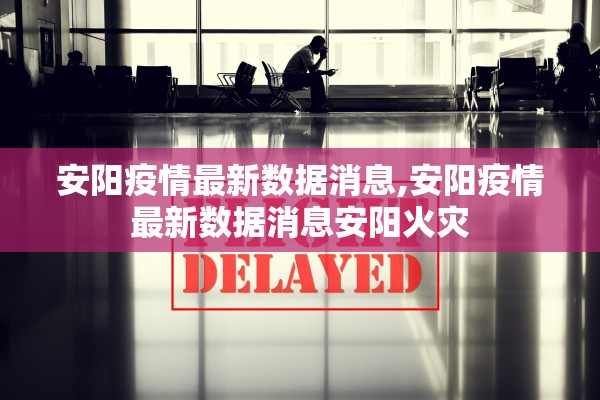 安阳疫情最新数据消息,安阳疫情最新数据消息安阳火灾