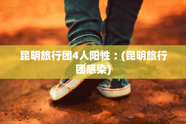 昆明旅行团4人阳性︰(昆明旅行团感染)