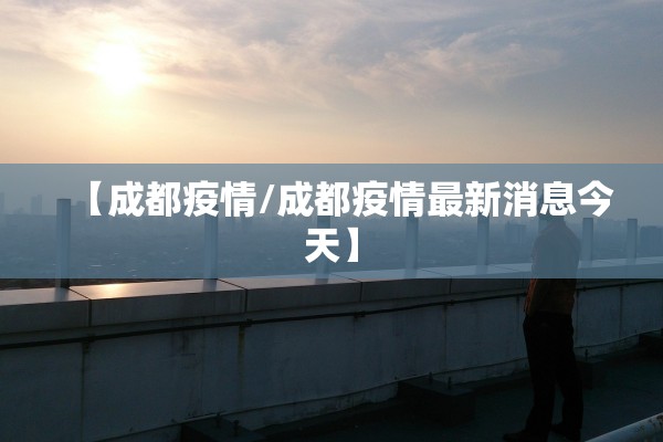 【成都疫情/成都疫情最新消息今天】 【成都疫情/成都疫情最新消息今天】