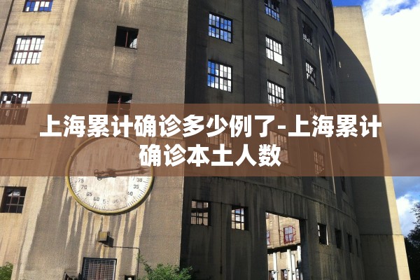 上海累计确诊多少例了-上海累计确诊本土人数