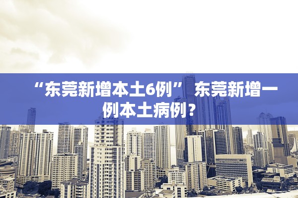 “东莞新增本土6例	” 东莞新增一例本土病例？