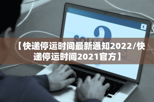 【快递停运时间最新通知2022/快递停运时间2021官方】