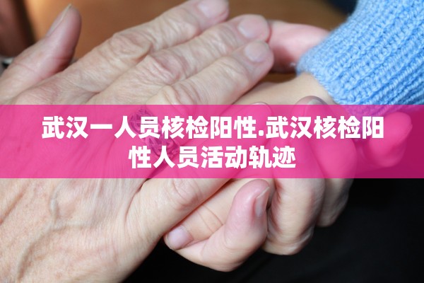 武汉一人员核检阳性.武汉核检阳性人员活动轨迹