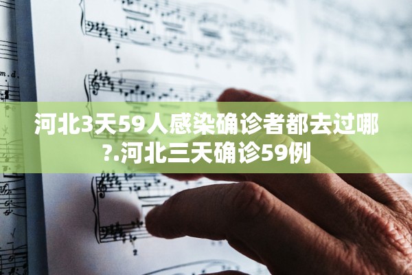 河北3天59人感染确诊者都去过哪?.河北三天确诊59例 河北3天59人感染确诊者都去过哪?.河北三天确诊59例