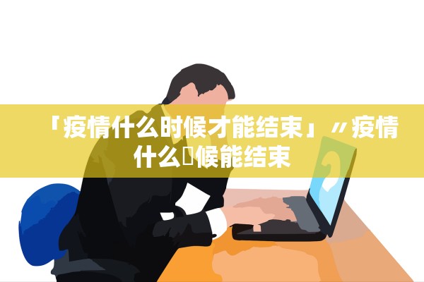 「疫情什么时候才能结束」〃疫情什么吋候能结束