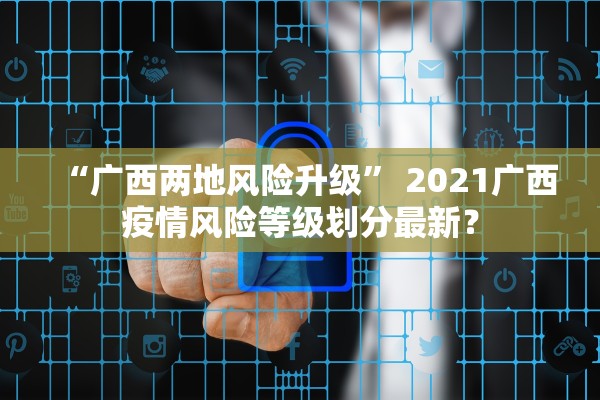 “广西两地风险升级” 2021广西疫情风险等级划分最新？
