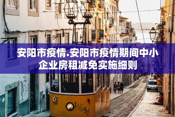 安阳市疫情.安阳市疫情期间中小企业房租减免实施细则 安阳市疫情.安阳市疫情期间中小企业房租减免实施细则