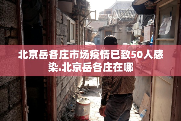 北京岳各庄市场疫情已致50人感染.北京岳各庄在哪 北京岳各庄市场疫情已致50人感染.北京岳各庄在哪