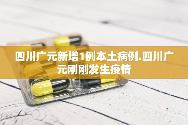 四川广元新增1例本土病例.四川广元刚刚发生疫情