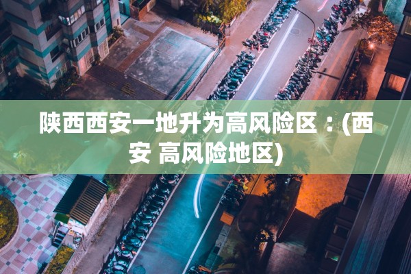 陕西西安一地升为高风险区︰(西安 高风险地区) 陕西西安一地升为高风险区︰(西安 高风险地区)