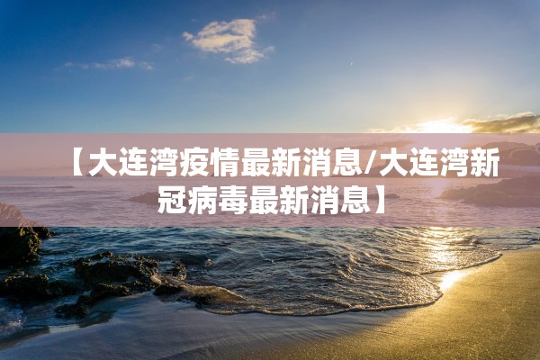 【大连湾疫情最新消息/大连湾新冠病毒最新消息】 【大连湾疫情最新消息/大连湾新冠病毒最新消息】