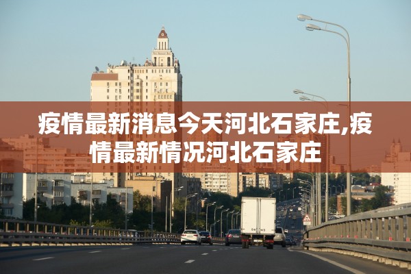 疫情最新消息今天河北石家庄,疫情最新情况河北石家庄