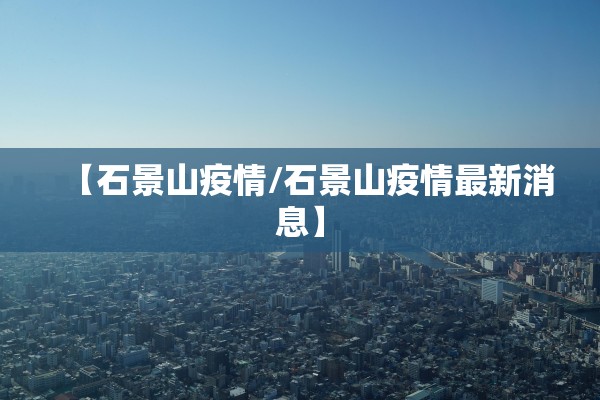 【石景山疫情/石景山疫情最新消息】