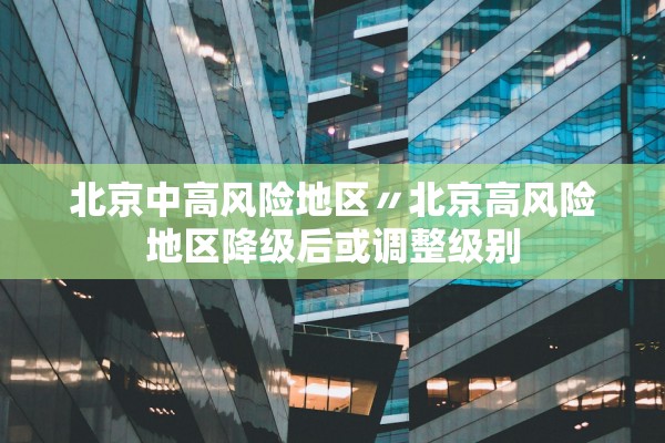北京中高风险地区〃北京高风险地区降级后或调整级别 北京中高风险地区〃北京高风险地区降级后或调整级别