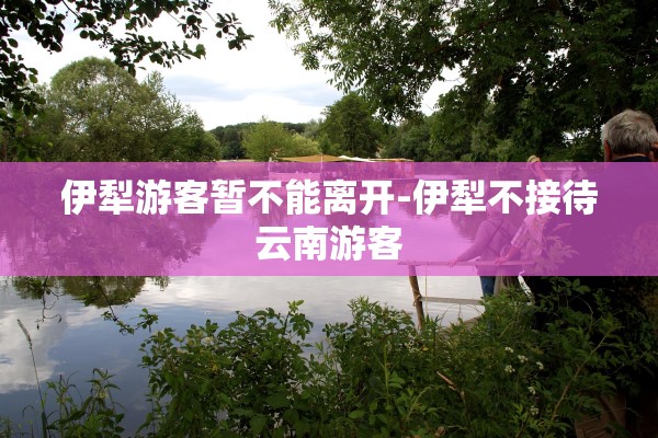 伊犁游客暂不能离开-伊犁不接待云南游客 伊犁游客暂不能离开-伊犁不接待云南游客