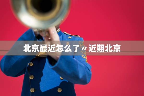 北京最近怎么了〃近期北京 北京最近怎么了〃近期北京