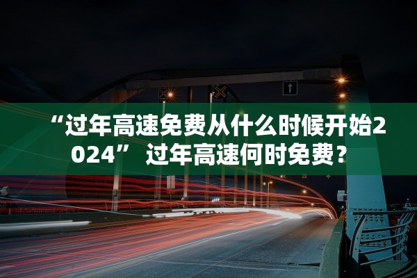 “过年高速免费从什么时候开始2024	” 过年高速何时免费？