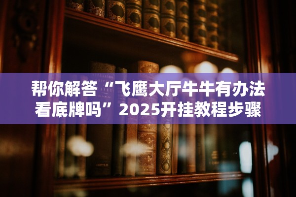 帮你解答“飞鹰大厅牛牛有办法看底牌吗”2025开挂教程步骤