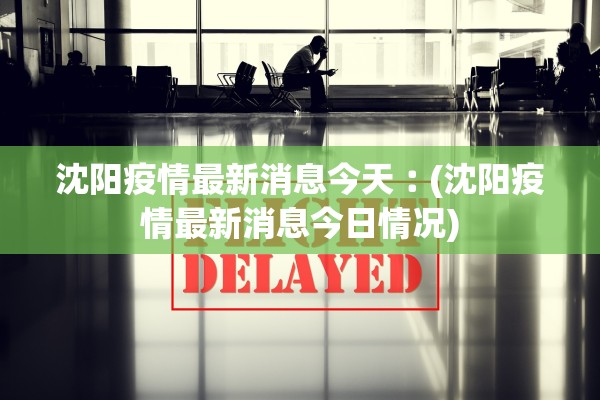 沈阳疫情最新消息今天︰(沈阳疫情最新消息今日情况) 沈阳疫情最新消息今天︰(沈阳疫情最新消息今日情况)