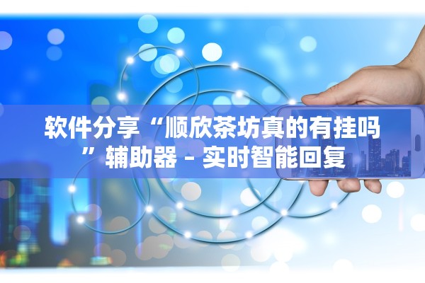 软件分享“顺欣茶坊真的有挂吗	”辅助器 – 实时智能回复