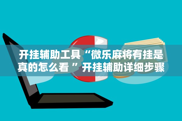 开挂辅助工具“微乐麻将有挂是真的怎么看 ”开挂辅助详细步骤