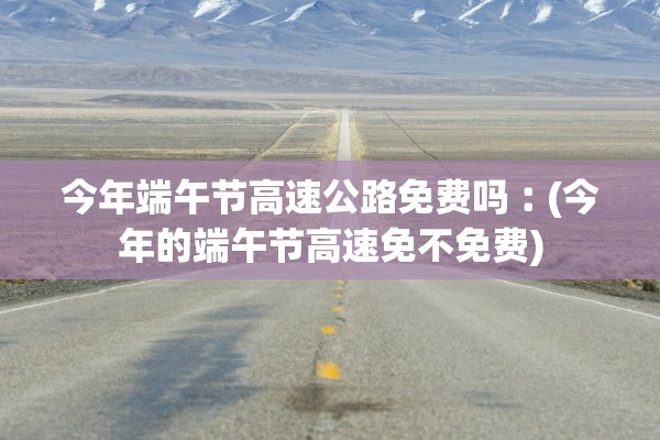 今年端午节高速公路免费吗︰(今年的端午节高速免不免费)