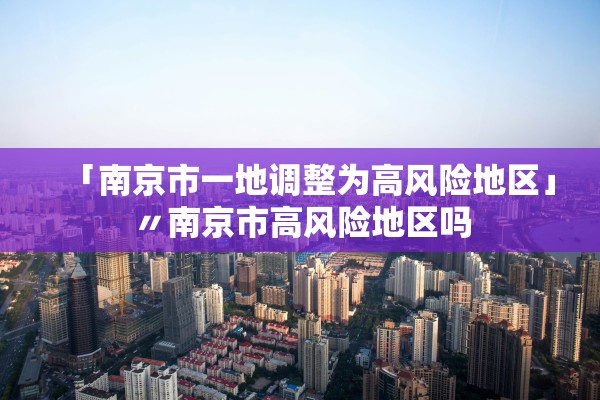 「南京市一地调整为高风险地区」〃南京市高风险地区吗 「南京市一地调整为高风险地区」〃南京市高风险地区吗
