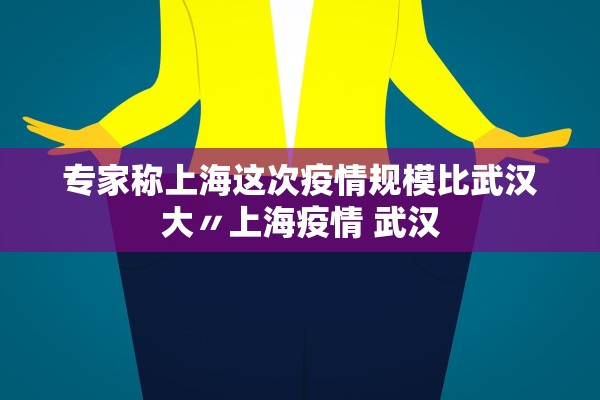 专家称上海这次疫情规模比武汉大〃上海疫情 武汉 专家称上海这次疫情规模比武汉大〃上海疫情 武汉