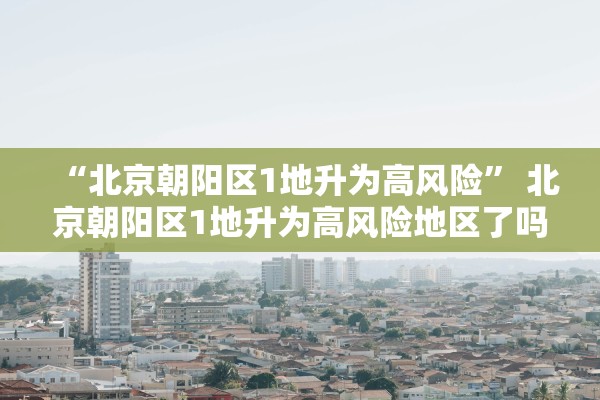 “北京朝阳区1地升为高风险” 北京朝阳区1地升为高风险地区了吗？