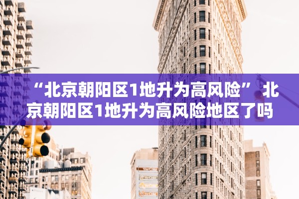 “北京朝阳区1地升为高风险” 北京朝阳区1地升为高风险地区了吗？