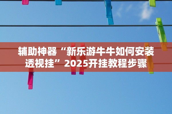 辅助神器“新乐游牛牛如何安装透视挂”2025开挂教程步骤