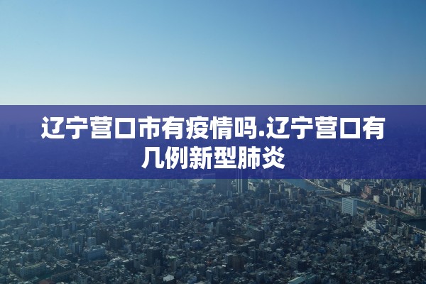 辽宁营口市有疫情吗.辽宁营口有几例新型肺炎