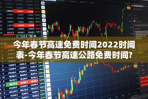 今年春节高速免费时间2022时间表-今年春节高速公路免费时间? 今年春节高速免费时间2022时间表-今年春节高速公路免费时间?