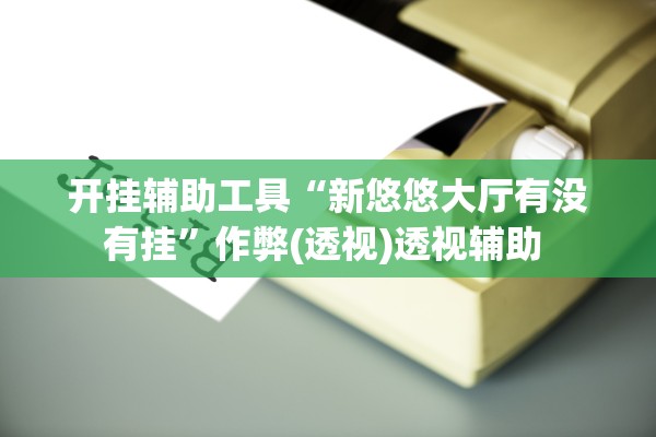开挂辅助工具“新悠悠大厅有没有挂”作弊(透视)透视辅助 