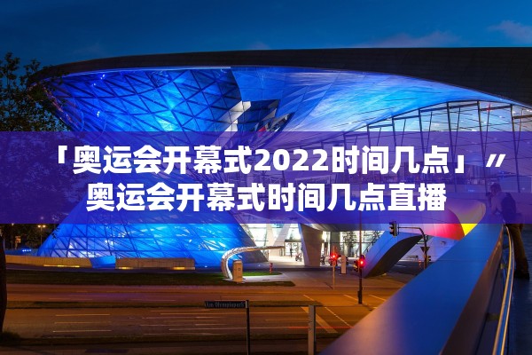 「奥运会开幕式2022时间几点」〃奥运会开幕式时间几点直播