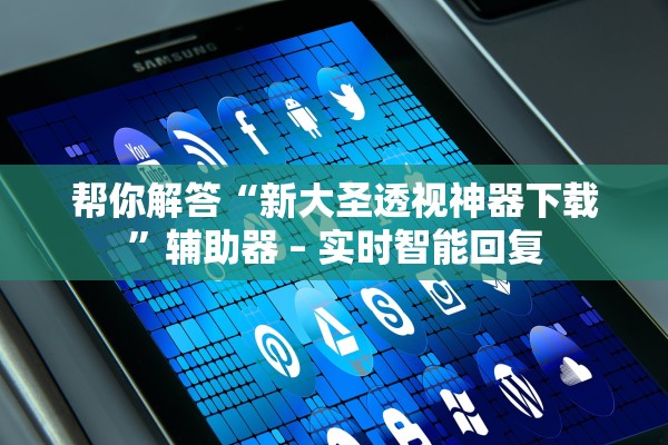 帮你解答“新大圣透视神器下载”辅助器 – 实时智能回复