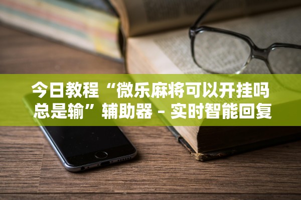 今日教程“微乐麻将可以开挂吗 总是输”辅助器 – 实时智能回复