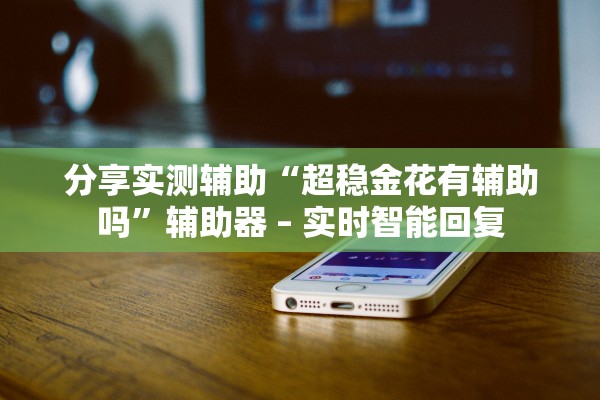 分享实测辅助“超稳金花有辅助吗”辅助器 – 实时智能回复