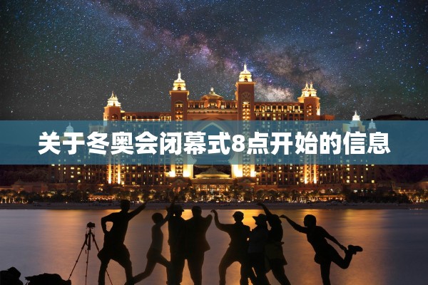 关于冬奥会闭幕式8点开始的信息
