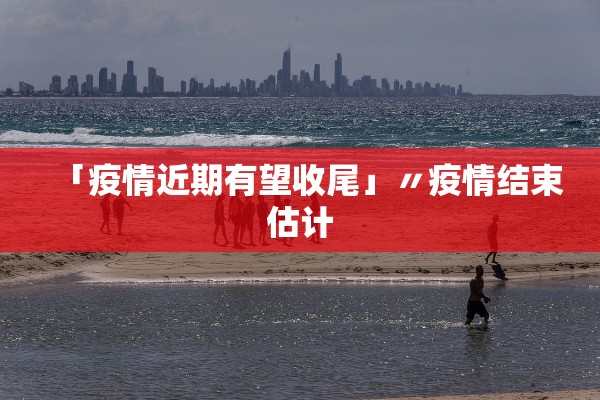 「疫情近期有望收尾」〃疫情结束估计