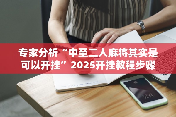 专家分析“中至二人麻将其实是可以开挂”2025开挂教程步骤