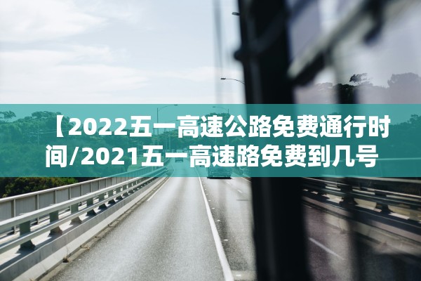 【2022五一高速公路免费通行时间/2021五一高速路免费到几号】