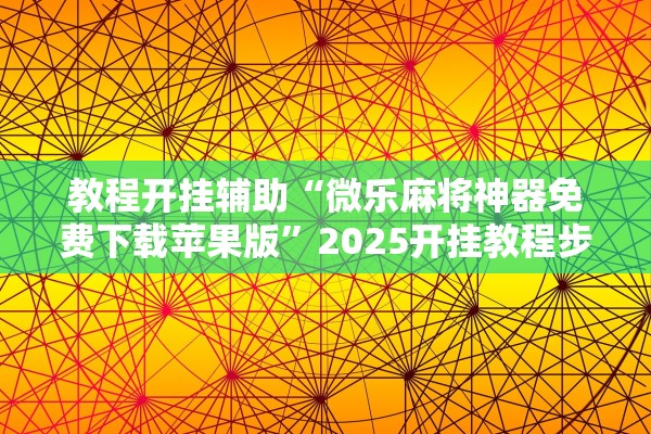 教程开挂辅助“微乐麻将神器免费下载苹果版”2025开挂教程步骤