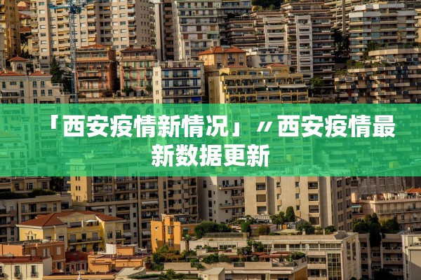 「西安疫情新情况」〃西安疫情最新数据更新 「西安疫情新情况」〃西安疫情最新数据更新