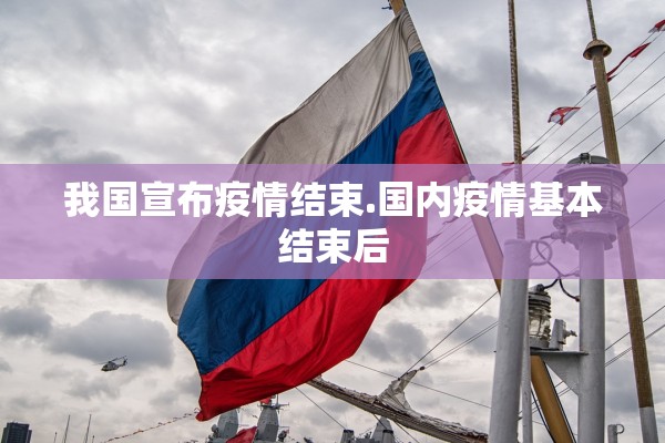 我国宣布疫情结束.国内疫情基本结束后 我国宣布疫情结束.国内疫情基本结束后