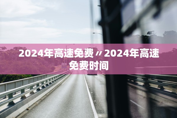 2024年高速免费〃2024年高速免费时间 2024年高速免费〃2024年高速免费时间