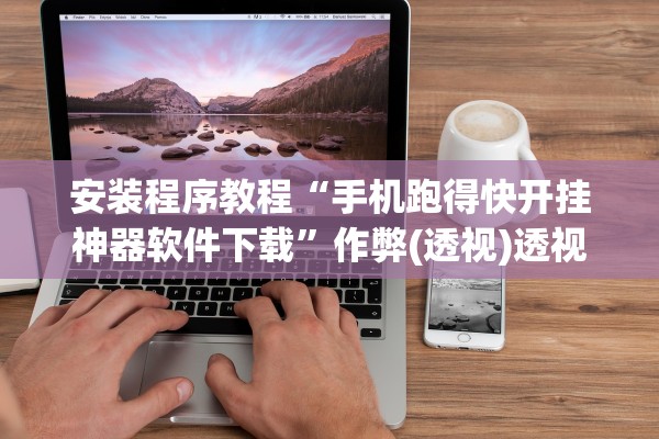 安装程序教程“手机跑得快开挂神器软件下载”作弊(透视)透视辅助 