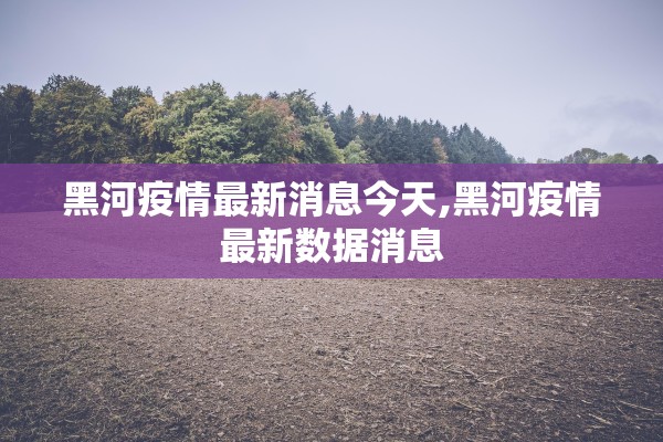 黑河疫情最新消息今天,黑河疫情最新数据消息 黑河疫情最新消息今天,黑河疫情最新数据消息