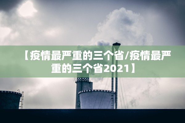 【疫情最严重的三个省/疫情最严重的三个省2021】 【疫情最严重的三个省/疫情最严重的三个省2021】