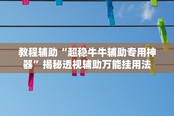 教程辅助“超稳牛牛辅助专用神器”揭秘透视辅助万能挂用法